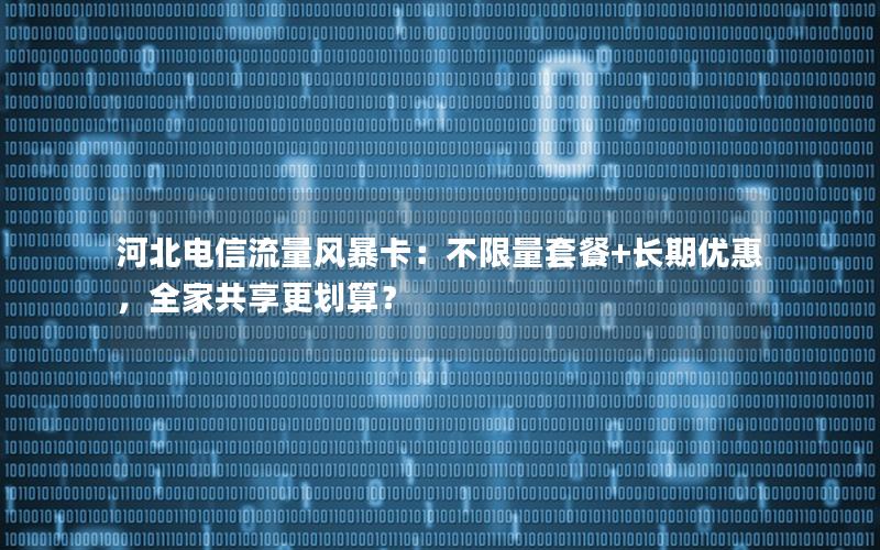 河北电信流量风暴卡：不限量套餐+长期优惠，全家共享更划算？