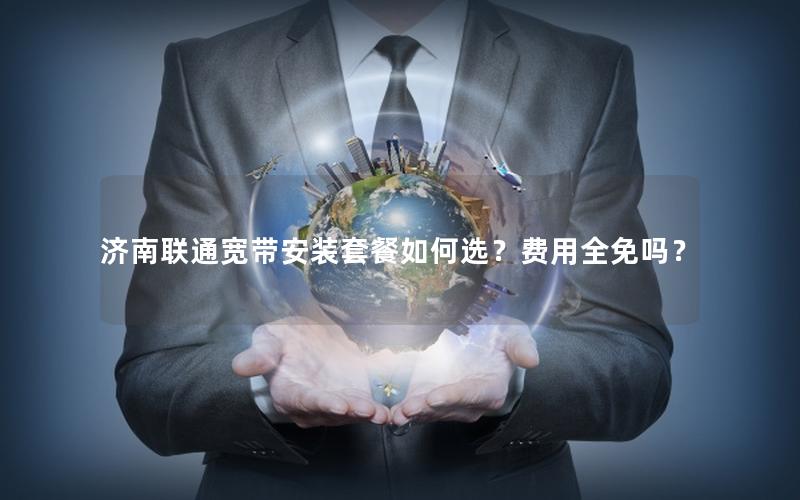 济南联通宽带安装套餐如何选？费用全免吗？