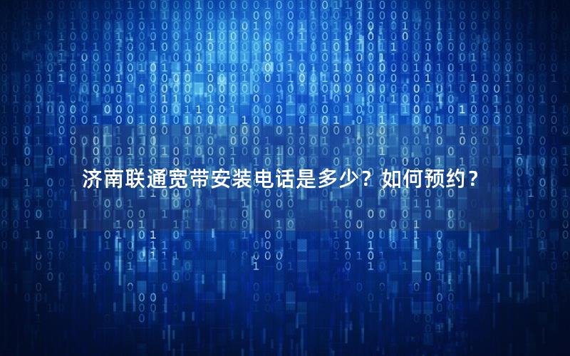 济南联通宽带安装电话是多少？如何预约？
