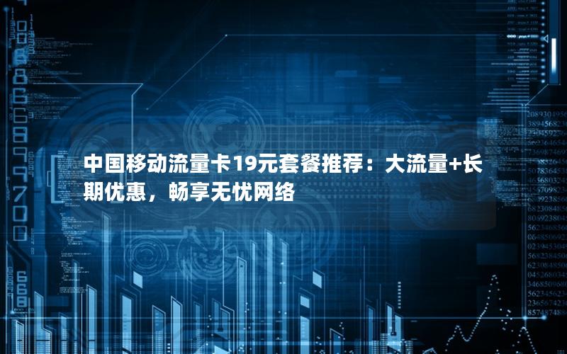 中国移动流量卡19元套餐推荐：大流量+长期优惠，畅享无忧网络