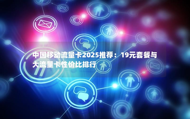 中国移动流量卡2025推荐：19元套餐与大流量卡性价比排行