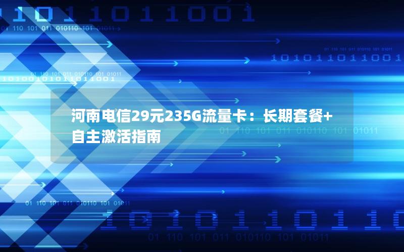 河南电信29元235G流量卡：长期套餐+自主激活指南