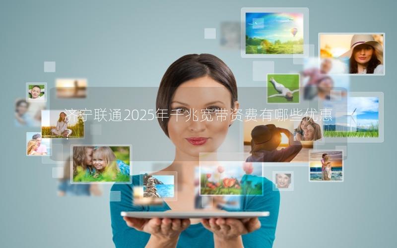 济宁联通2025年千兆宽带资费有哪些优惠？