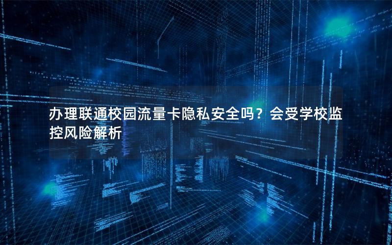 办理联通校园流量卡隐私安全吗？会受学校监控风险解析