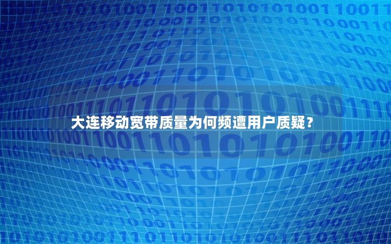 大连移动宽带质量为何频遭用户质疑？