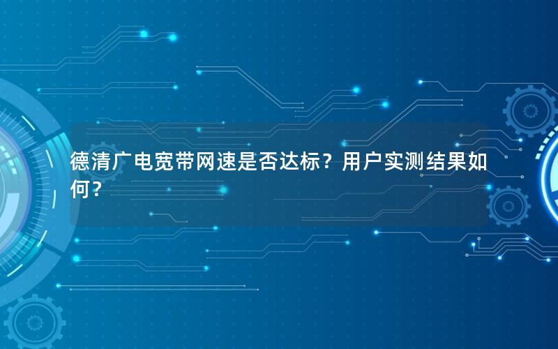德清广电宽带网速是否达标？用户实测结果如何？