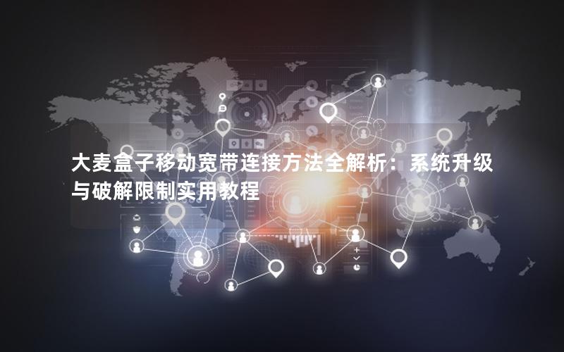 大麦盒子移动宽带连接方法全解析：系统升级与破解限制实用教程