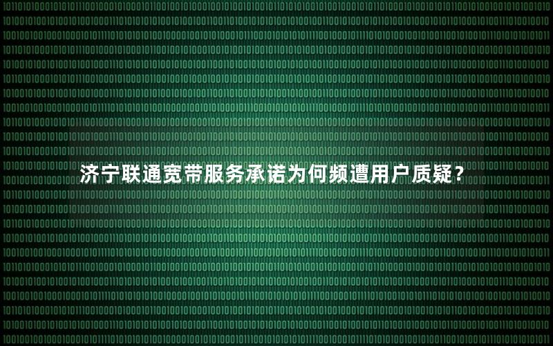 济宁联通宽带服务承诺为何频遭用户质疑？