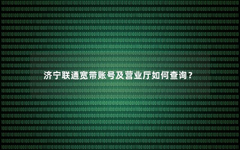 济宁联通宽带账号及营业厅如何查询？