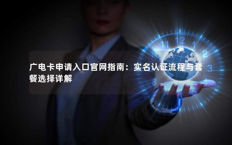 广电卡申请入口官网指南：实名认证流程与套餐选择详解