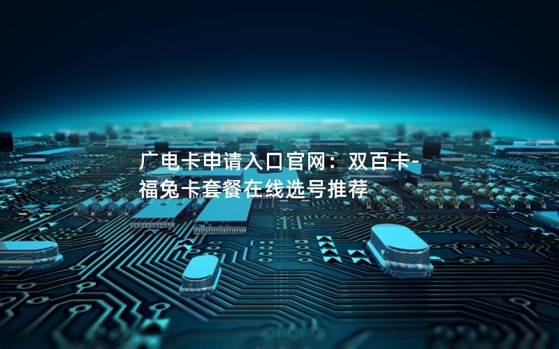 广电卡申请入口官网：双百卡-福兔卡套餐在线选号推荐