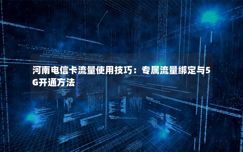 河南电信卡流量使用技巧：专属流量绑定与5G开通方法