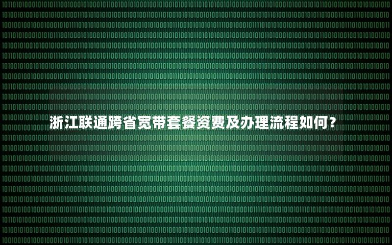 浙江联通跨省宽带套餐资费及办理流程如何？