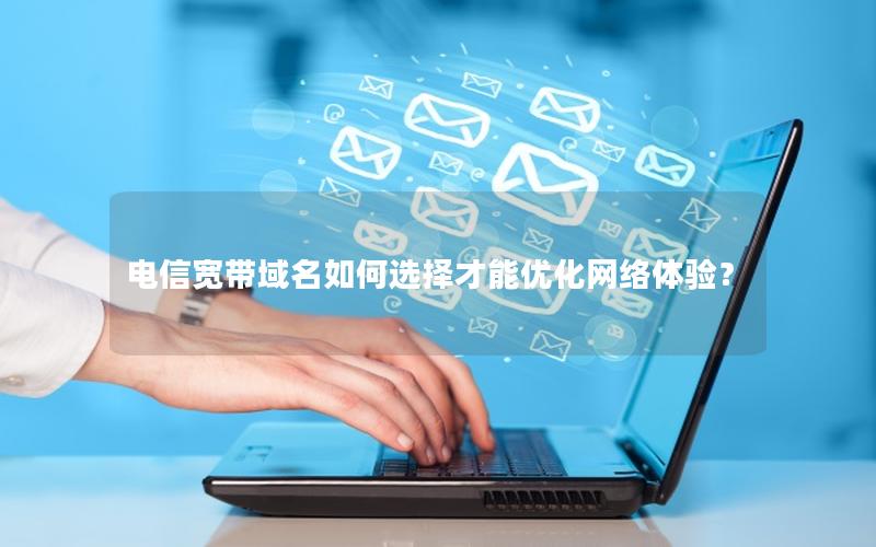 电信宽带域名如何选择才能优化网络体验？