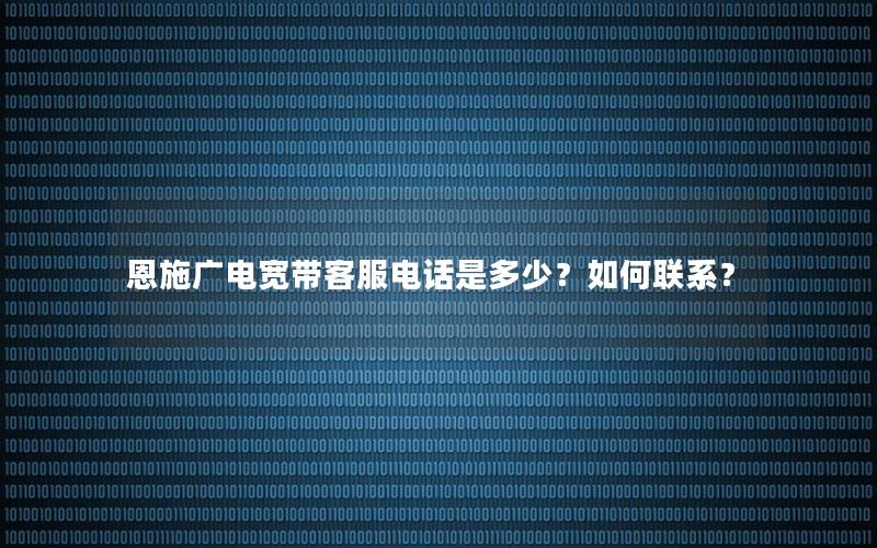 恩施广电宽带客服电话是多少？如何联系？