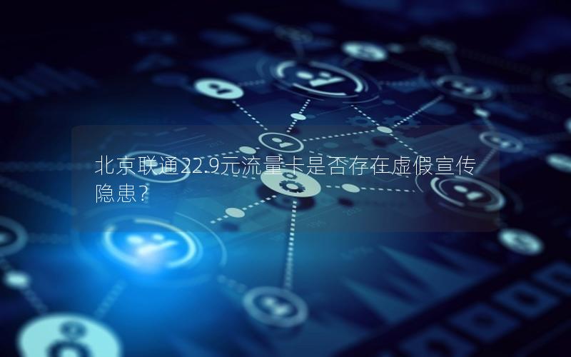 北京联通22.9元流量卡是否存在虚假宣传隐患？