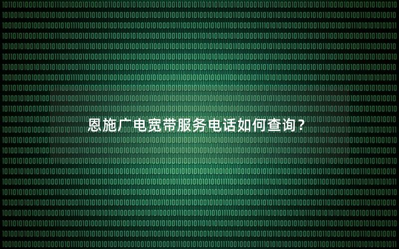 恩施广电宽带服务电话如何查询？