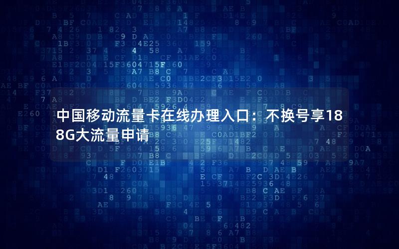 中国移动流量卡在线办理入口：不换号享188G大流量申请