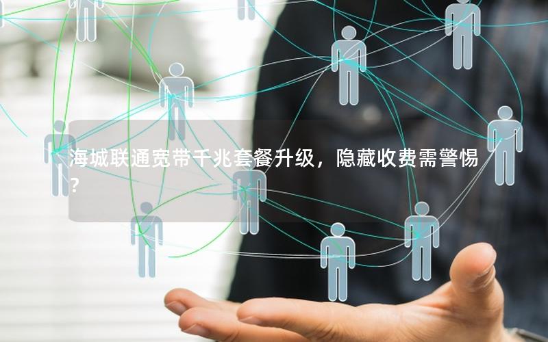 海城联通宽带千兆套餐升级，隐藏收费需警惕？