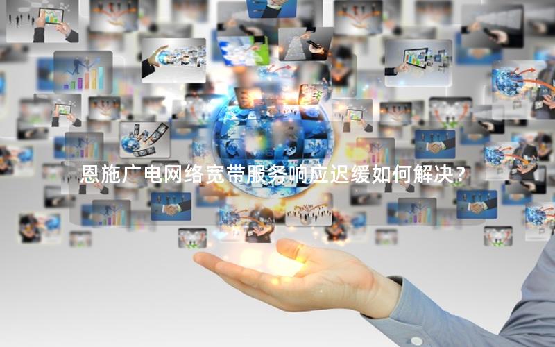 恩施广电网络宽带服务响应迟缓如何解决？