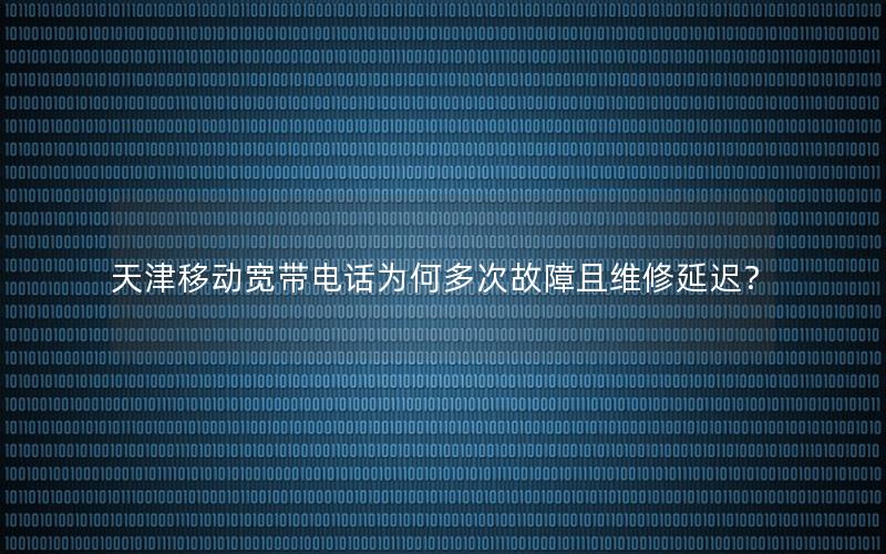 天津移动宽带电话为何多次故障且维修延迟？