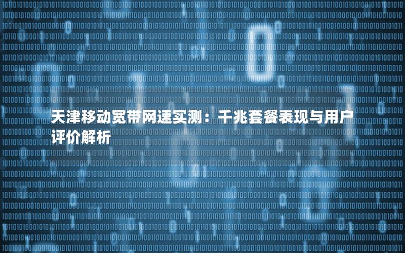 天津移动宽带网速实测：千兆套餐表现与用户评价解析