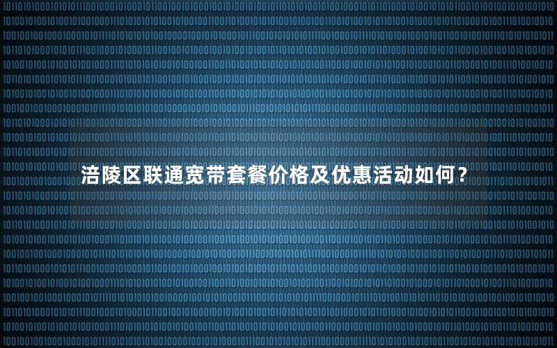 涪陵区联通宽带套餐价格及优惠活动如何？