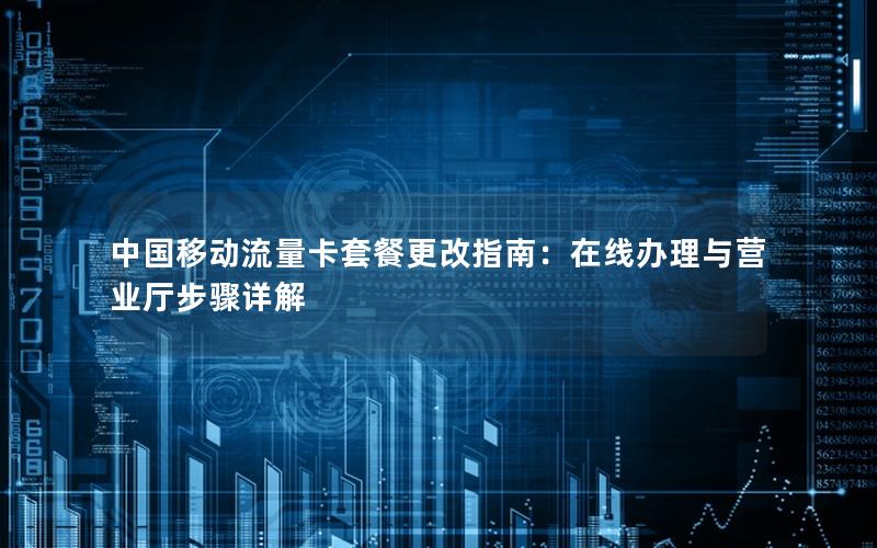 中国移动流量卡套餐更改指南：在线办理与营业厅步骤详解