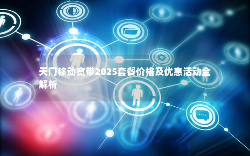 天门移动宽带2025套餐价格及优惠活动全解析