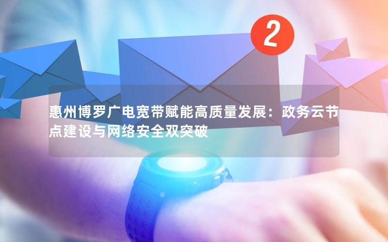 惠州博罗广电宽带赋能高质量发展：政务云节点建设与网络安全双突破