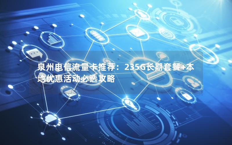 泉州电信流量卡推荐：235G长期套餐+本地优惠活动必选攻略