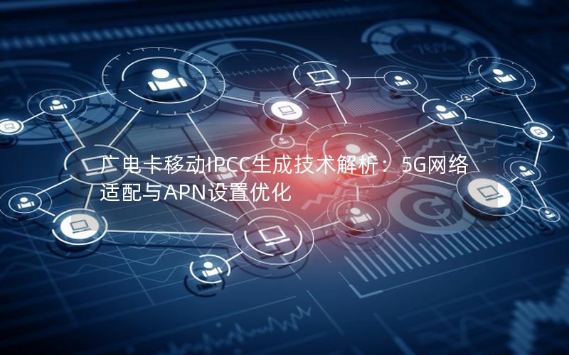 广电卡移动IPCC生成技术解析：5G网络适配与APN设置优化