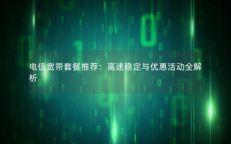 电信宽带套餐推荐：高速稳定与优惠活动全解析