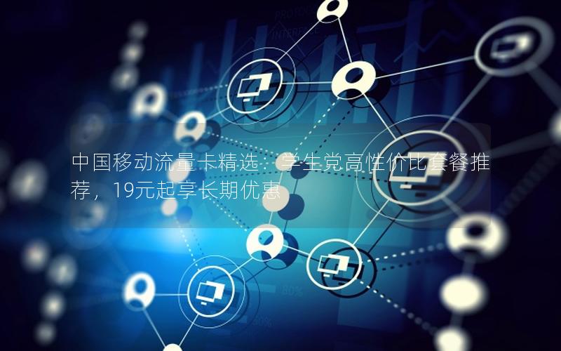 中国移动流量卡精选：学生党高性价比套餐推荐，19元起享长期优惠
