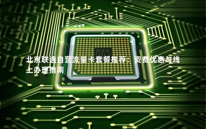 北京联通自营流量卡套餐推荐：资费优惠与线上办理指南