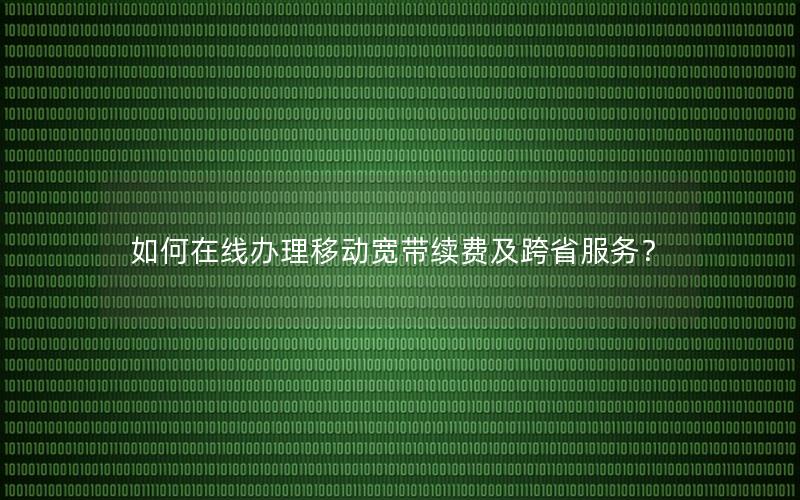 如何在线办理移动宽带续费及跨省服务？