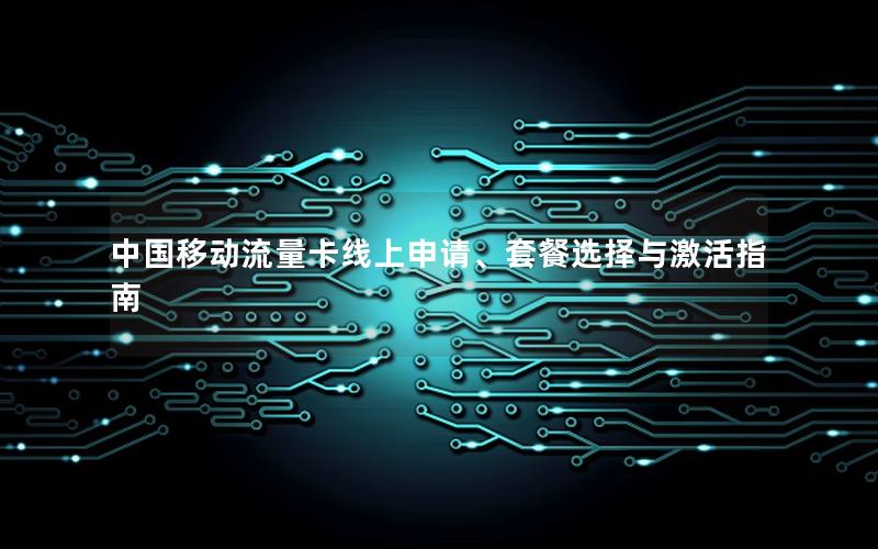 中国移动流量卡线上申请、套餐选择与激活指南