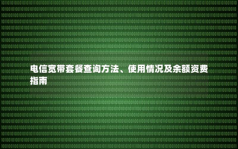电信宽带套餐查询方法、使用情况及余额资费指南