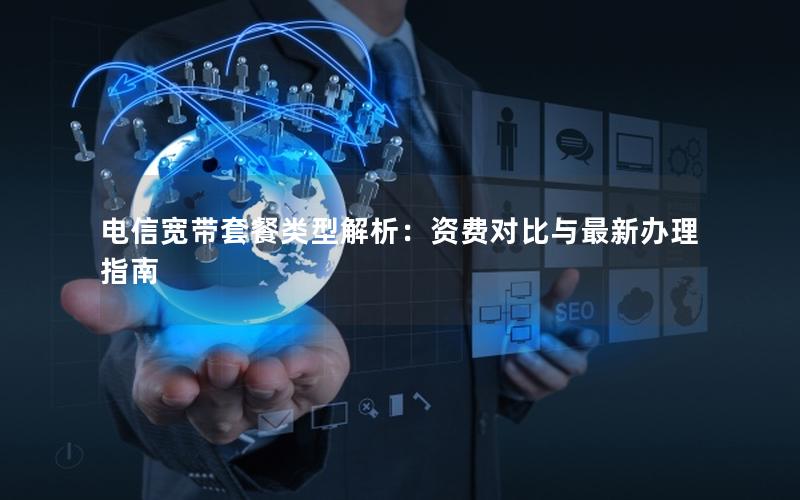 电信宽带套餐类型解析：资费对比与最新办理指南