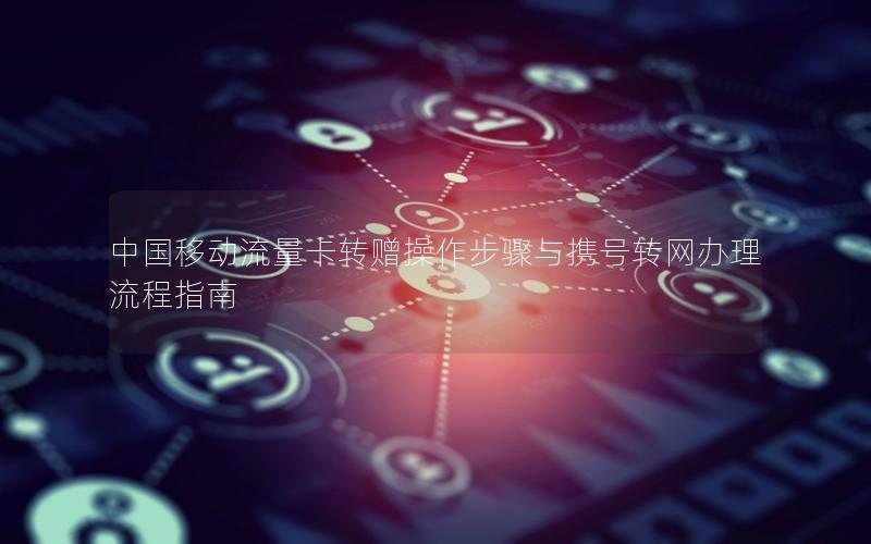 中国移动流量卡转赠操作步骤与携号转网办理流程指南