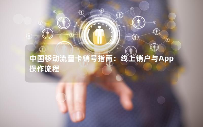 中国移动流量卡销号指南：线上销户与App操作流程