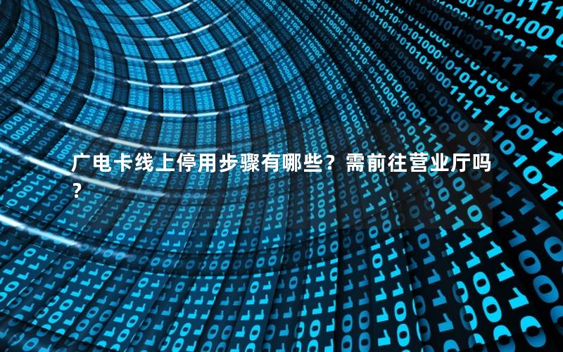 广电卡线上停用步骤有哪些？需前往营业厅吗？