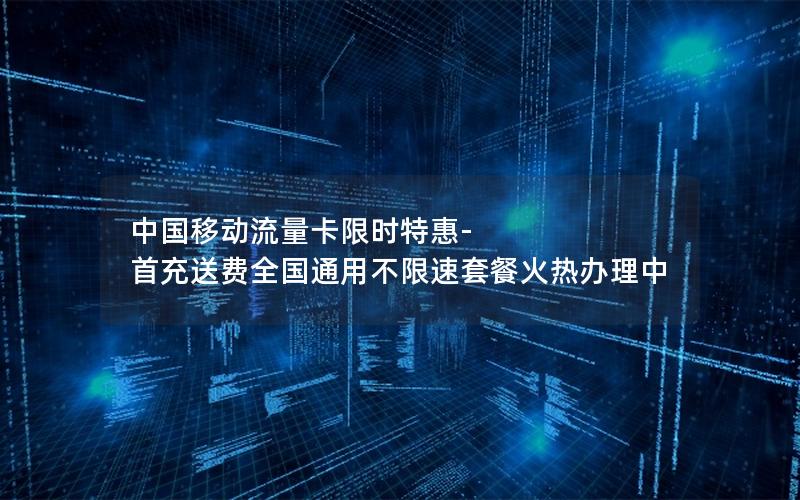 中国移动流量卡限时特惠-首充送费全国通用不限速套餐火热办理中