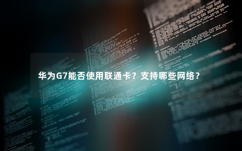 华为G7能否使用联通卡？支持哪些网络？