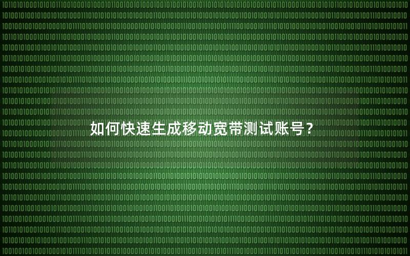 如何快速生成移动宽带测试账号？
