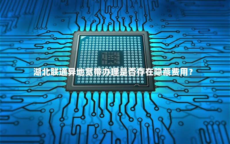 湖北联通异地宽带办理是否存在隐藏费用？