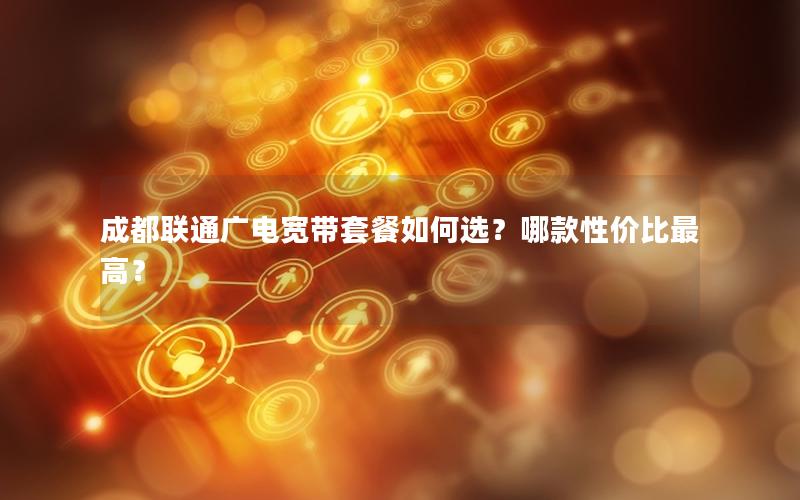 成都联通广电宽带套餐如何选？哪款性价比最高？