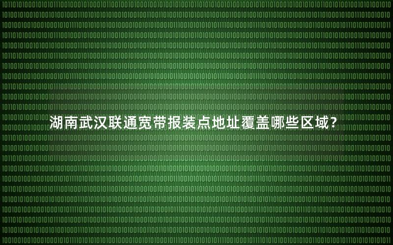 湖南武汉联通宽带报装点地址覆盖哪些区域？