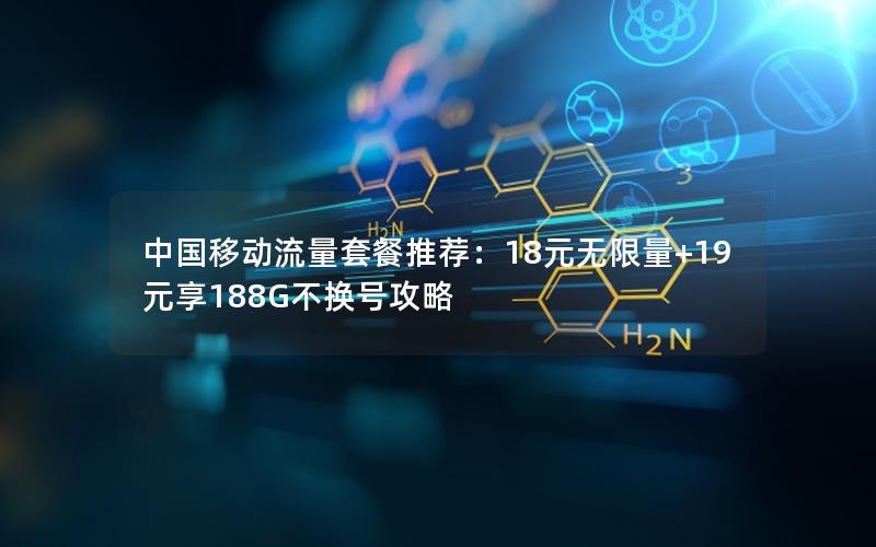 中国移动流量套餐推荐：18元无限量+19元享188G不换号攻略