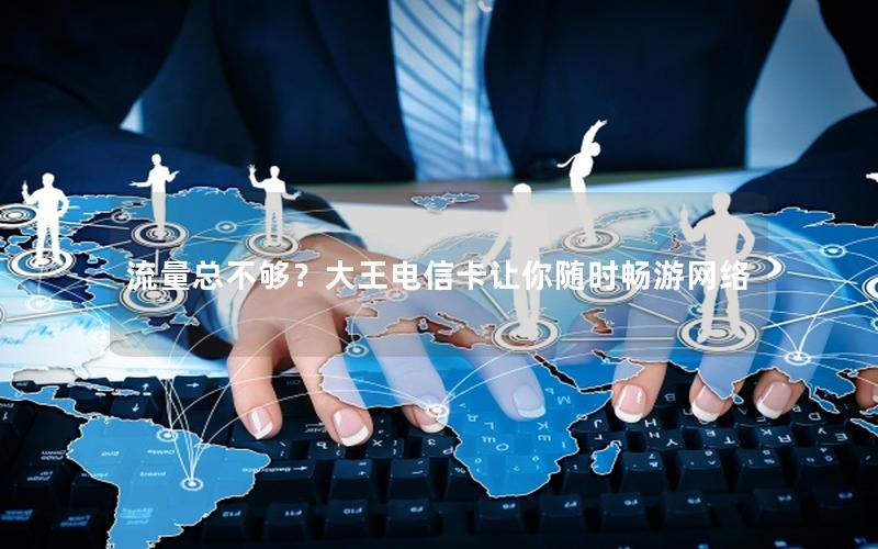 流量总不够？大王电信卡让你随时畅游网络